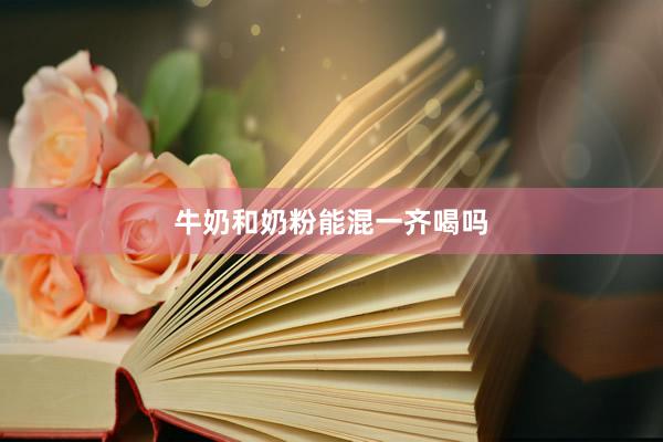 牛奶和奶粉能混一齐喝吗