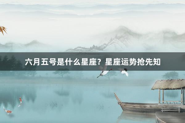 六月五号是什么星座？星座运势抢先知