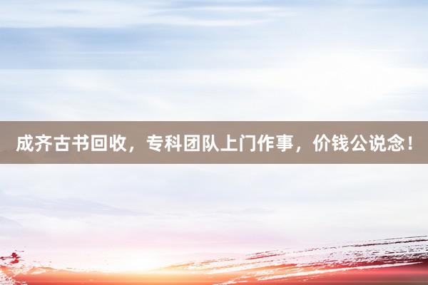 成齐古书回收，专科团队上门作事，价钱公说念！