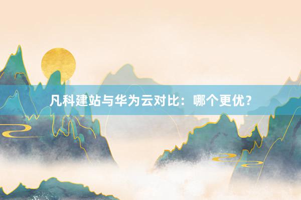 凡科建站与华为云对比：哪个更优？