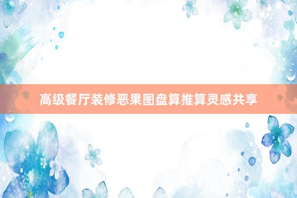 高级餐厅装修恶果图盘算推算灵感共享