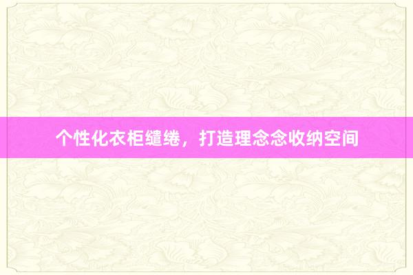 个性化衣柜缱绻，打造理念念收纳空间