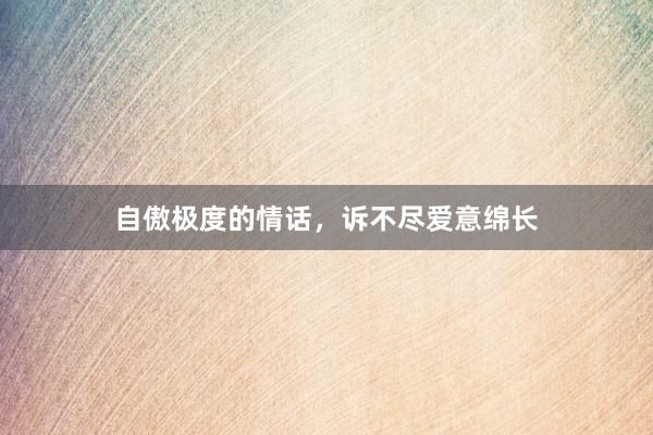 自傲极度的情话,诉不尽爱意绵长